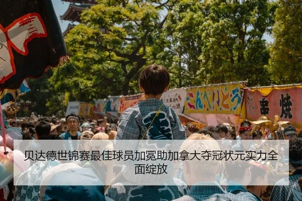 贝达德世锦赛最佳球员加冕助加拿大夺冠状元实力全面绽放