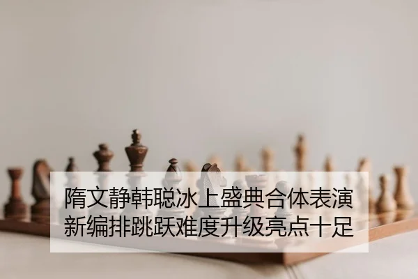 隋文静韩聪冰上盛典合体表演 新编排跳跃难度升级亮点十足